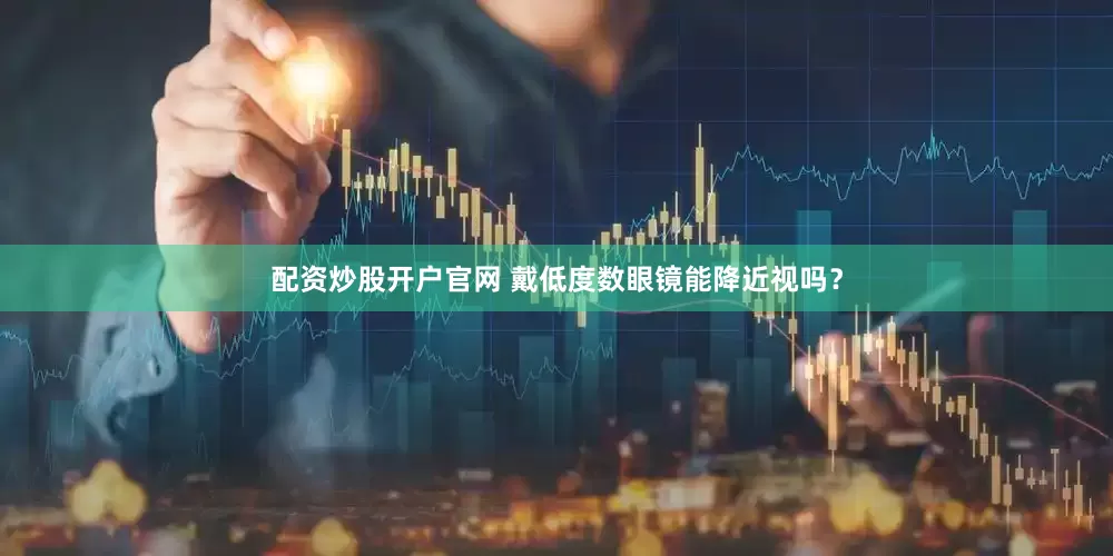 配资炒股开户官网 戴低度数眼镜能降近视吗？
