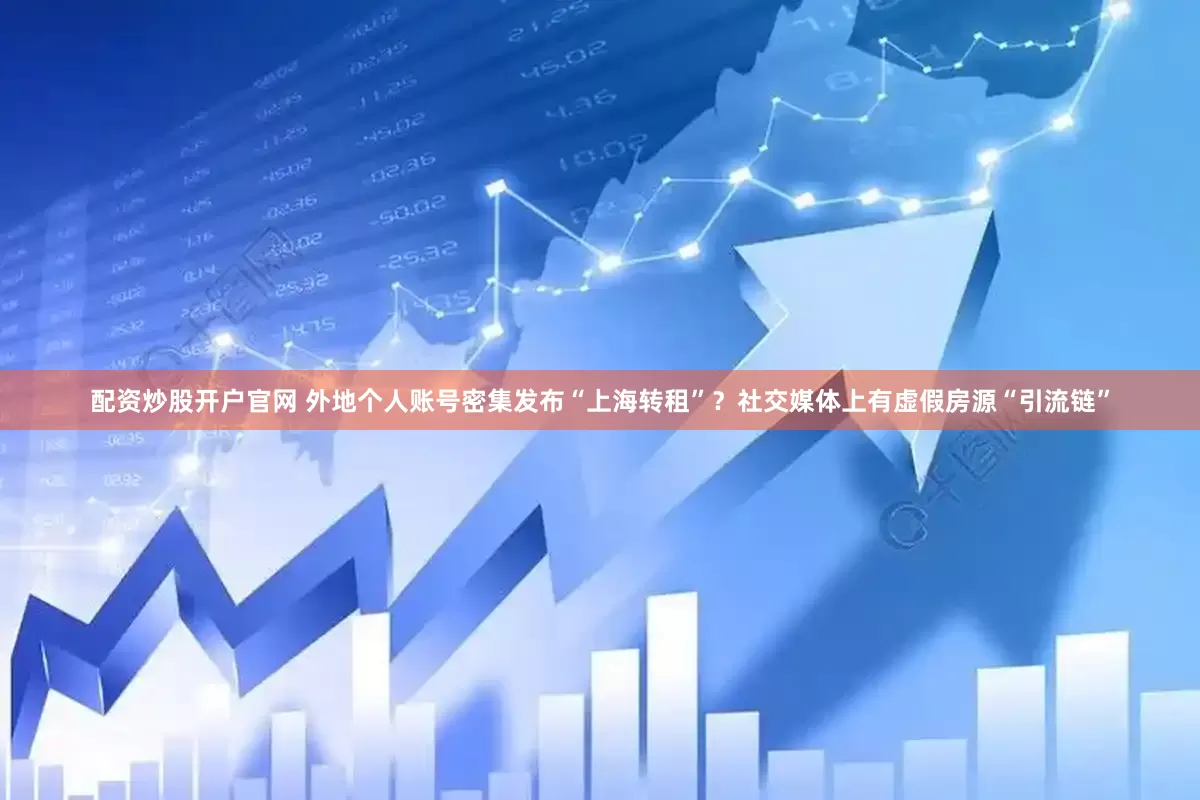 配资炒股开户官网 外地个人账号密集发布“上海转租”？社交媒体上有虚假房源“引流链”