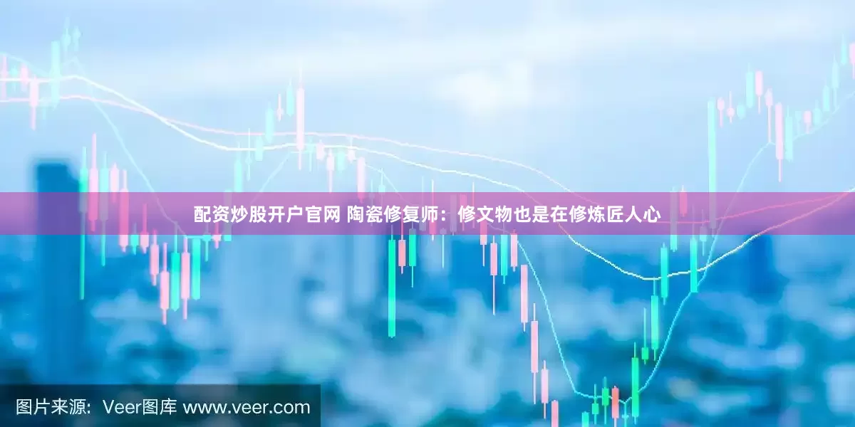 配资炒股开户官网 陶瓷修复师：修文物也是在修炼匠人心