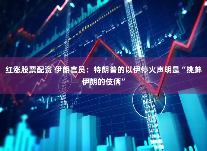红涨股票配资 伊朗官员：特朗普的以伊停火声明是“挑衅伊朗的伎俩”