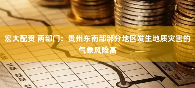 宏大配资 两部门：贵州东南部部分地区发生地质灾害的气象风险高