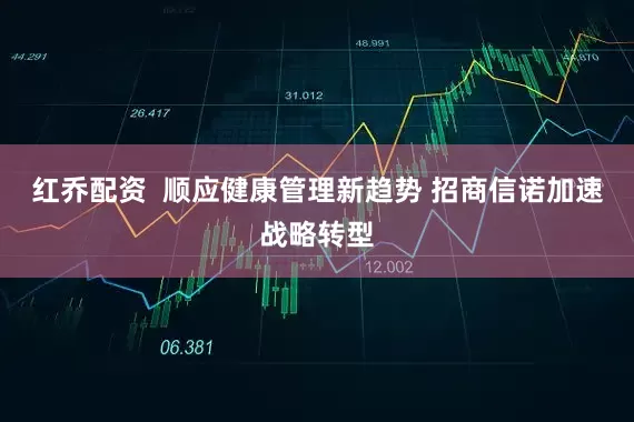 红乔配资  顺应健康管理新趋势 招商信诺加速战略转型