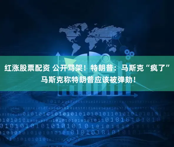 红涨股票配资 公开骂架！特朗普：马斯克“疯了” 马斯克称特朗普应该被弹劾！