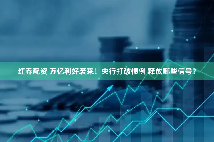 红乔配资 万亿利好袭来！央行打破惯例 释放哪些信号？