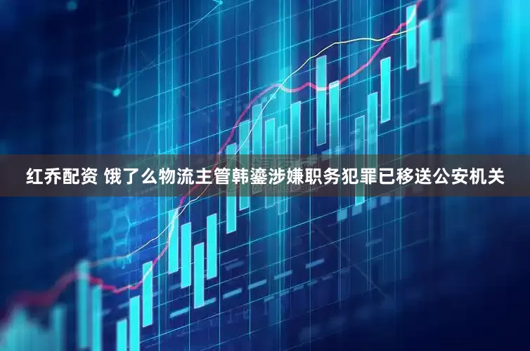 红乔配资 饿了么物流主管韩鎏涉嫌职务犯罪已移送公安机关
