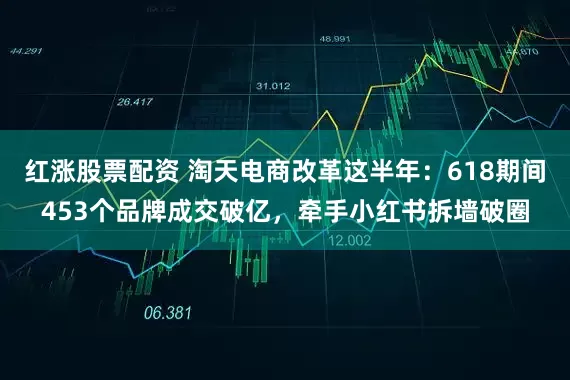 红涨股票配资 淘天电商改革这半年：618期间453个品牌成交破亿，牵手小红书拆墙破圈