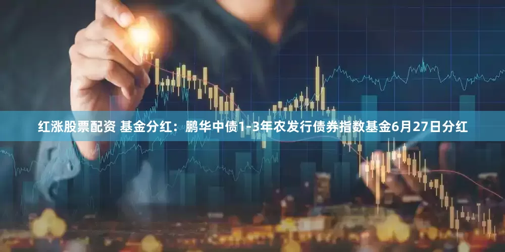 红涨股票配资 基金分红：鹏华中债1-3年农发行债券指数基金6月27日分红