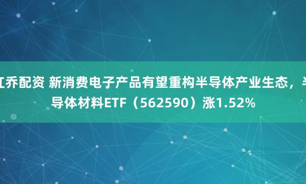 红乔配资 新消费电子产品有望重构半导体产业生态，半导体材料ETF（562590）涨1.52%