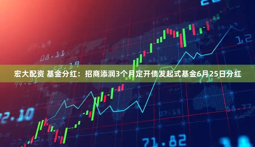 宏大配资 基金分红：招商添润3个月定开债发起式基金6月25日分红