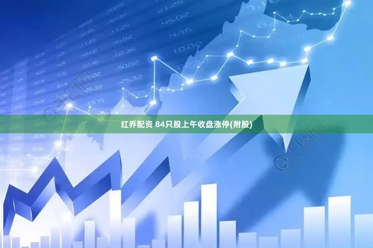 红乔配资 84只股上午收盘涨停(附股)