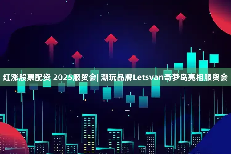 红涨股票配资 2025服贸会| 潮玩品牌Letsvan奇梦岛亮相服贸会