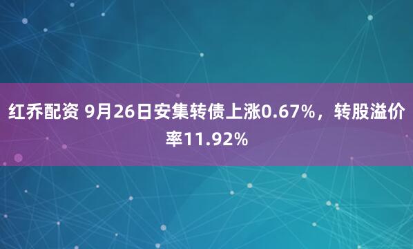 红乔配资 9月26日安集转债上涨0.67%，转股溢价率11.92%