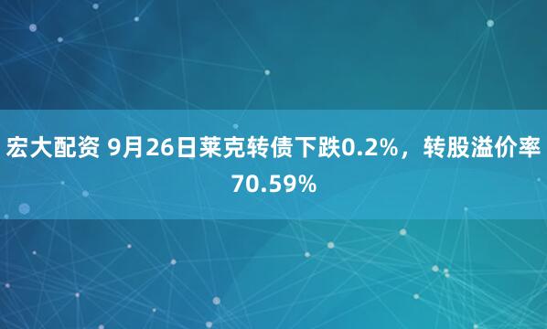 宏大配资 9月26日莱克转债下跌0.2%，转股溢价率70.59%