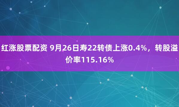 红涨股票配资 9月26日寿22转债上涨0.4%，转股溢价率115.16%