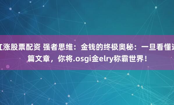 红涨股票配资 强者思维：金钱的终极奥秘：一旦看懂这篇文章，你将.osgi金elry称霸世界！