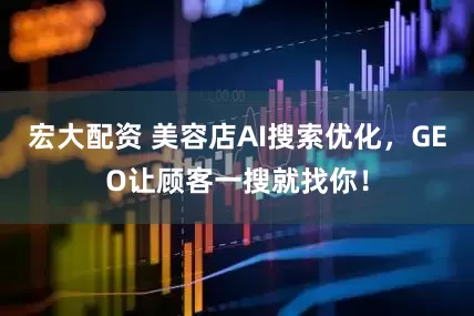 宏大配资 美容店AI搜索优化，GEO让顾客一搜就找你！