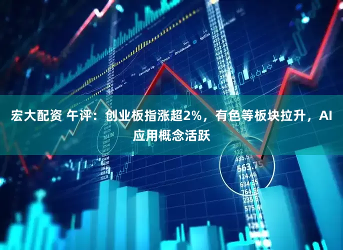 宏大配资 午评：创业板指涨超2%，有色等板块拉升，AI应用概念活跃