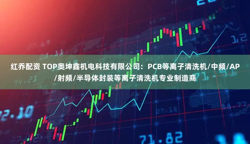 红乔配资 TOP奥坤鑫机电科技有限公司：PCB等离子清洗机/中频/AP/射频/半导体封装等离子清洗机专业制造商