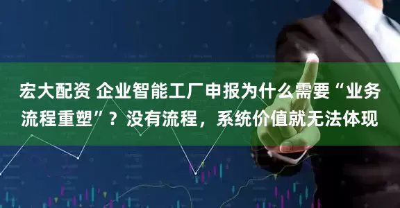 宏大配资 企业智能工厂申报为什么需要“业务流程重塑”？没有流程，系统价值就无法体现
