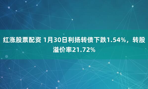 红涨股票配资 1月30日利扬转债下跌1.54%，转股溢价率21.72%