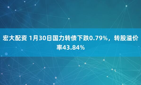 宏大配资 1月30日国力转债下跌0.79%，转股溢价率43.84%