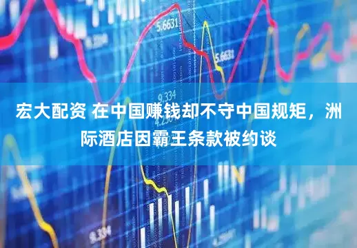 宏大配资 在中国赚钱却不守中国规矩，洲际酒店因霸王条款被约谈
